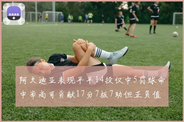 阿夫迪亚表现平平14投仅中5罚球命中率尚可贡献17分7板7助但正负值惨淡