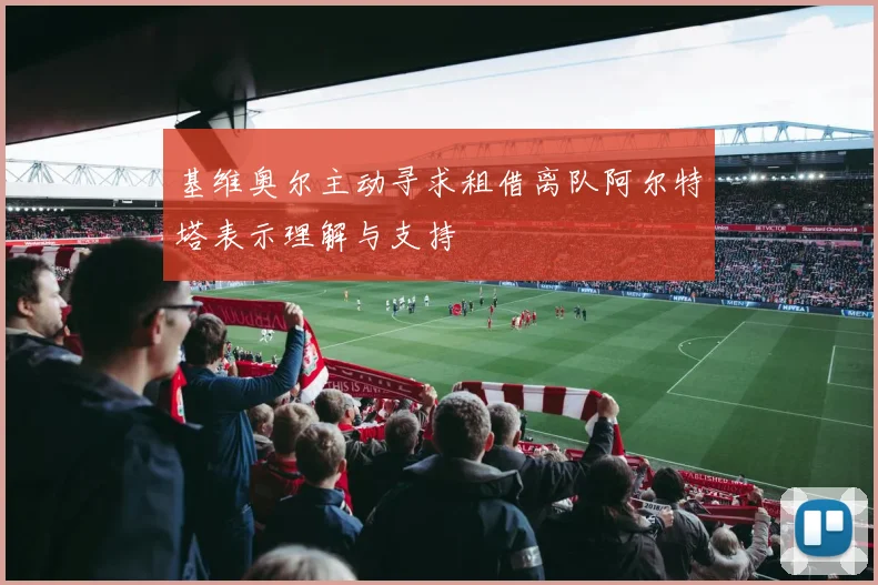 基维奥尔主动寻求租借离队阿尔特塔表示理解与支持